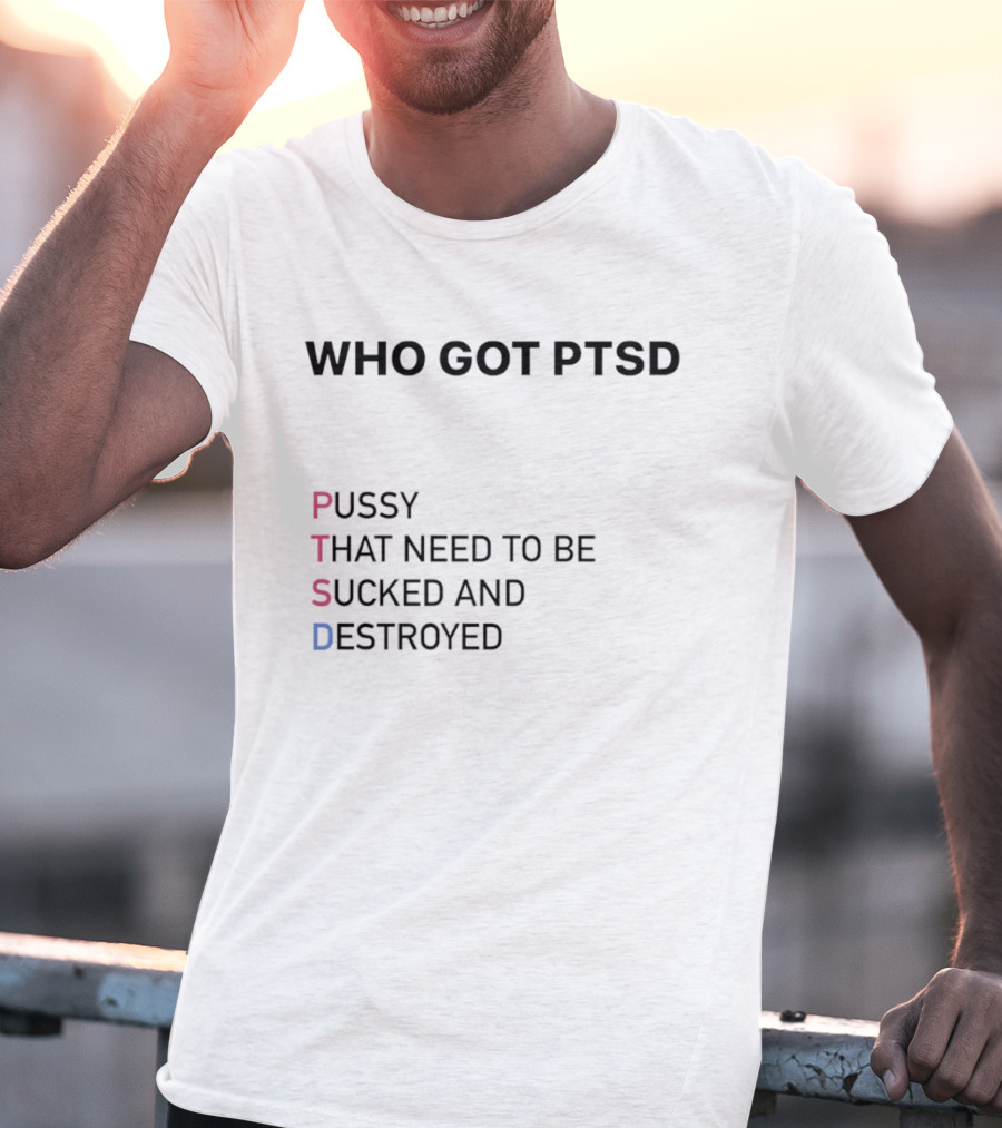 Who Got PTSD Pussy That Need To Be Sucked And Destroyed T-Shirt