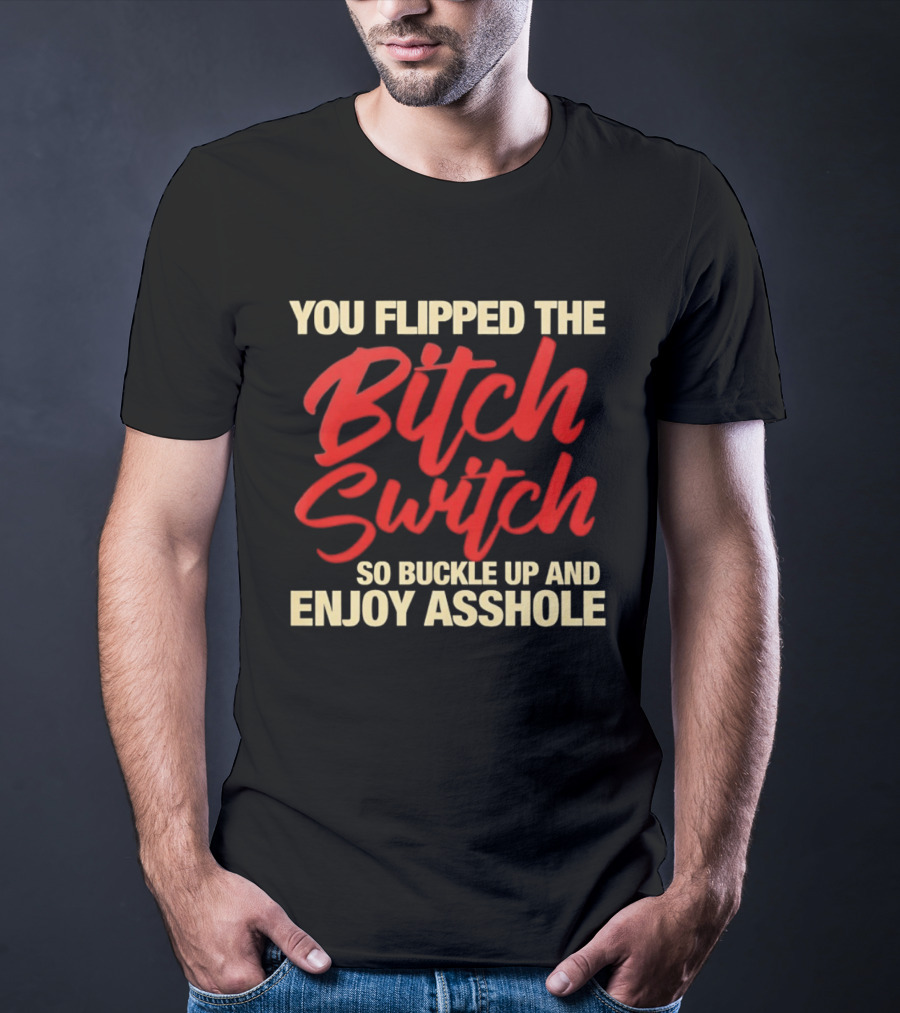 You Flipped The Bitch Switch So Buckle Up And Enjoy Asshole T-Shirt