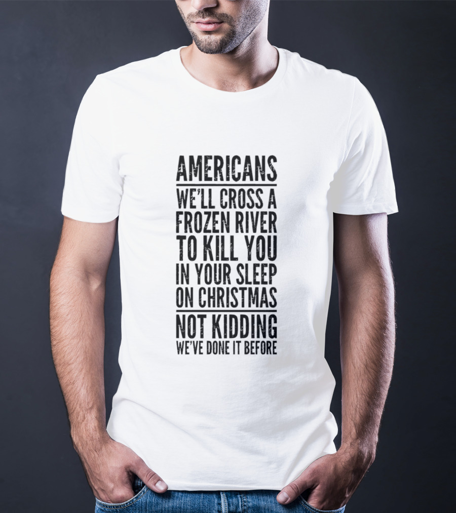 Americans Cross Frozen River Kill You Sleep Christmas Not Kidding We've Done It Before T-Shirt