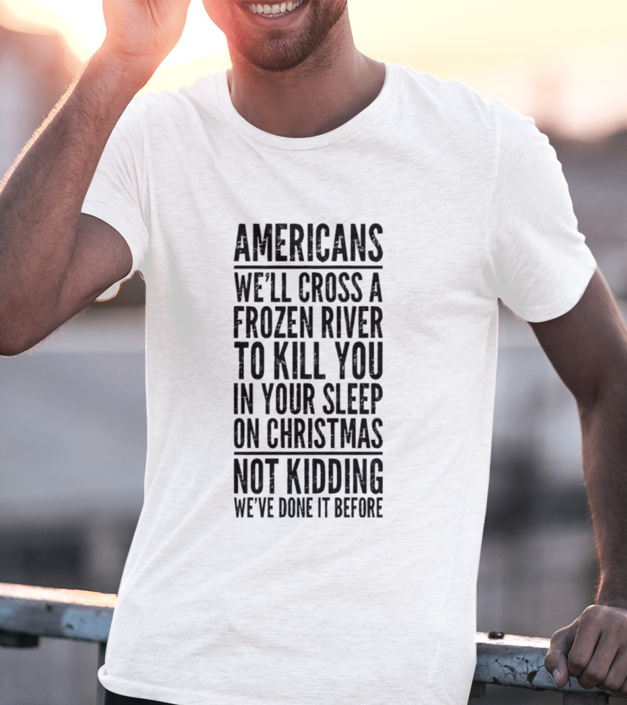Americans Cross Frozen River Kill You Sleep Christmas Not Kidding We've Done It Before T-Shirt