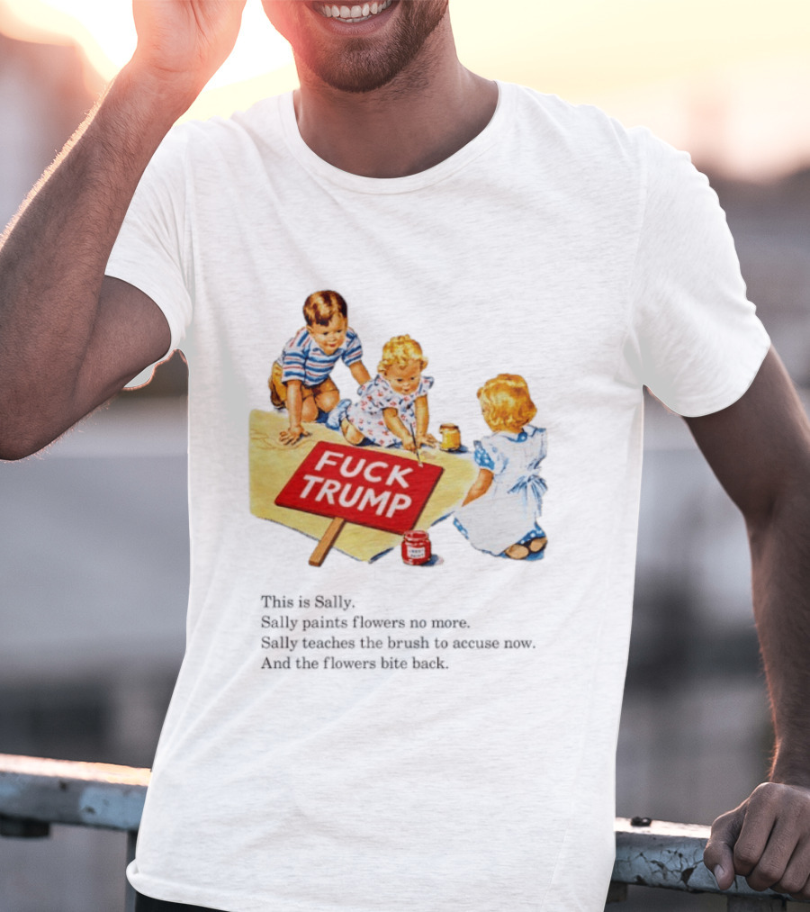 Fuck Trump This Is Sally Sally Paints Flowers No More Sally Teaches The Brush To Accuse Now T-Shirt