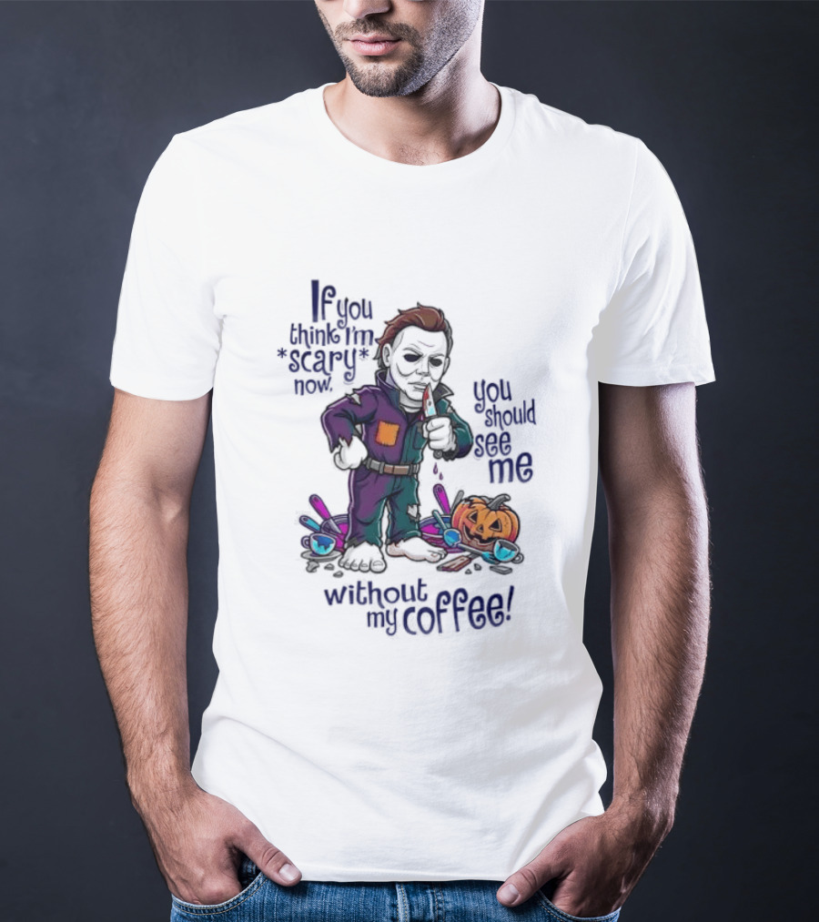Michael Myers If You Think I'm Scary Now You Should See Me Without My Coffee T-Shirt