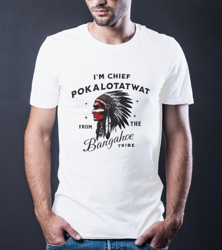 I'm Chief Pokalotatwat From The Bangahoe Tribe T-Shirt