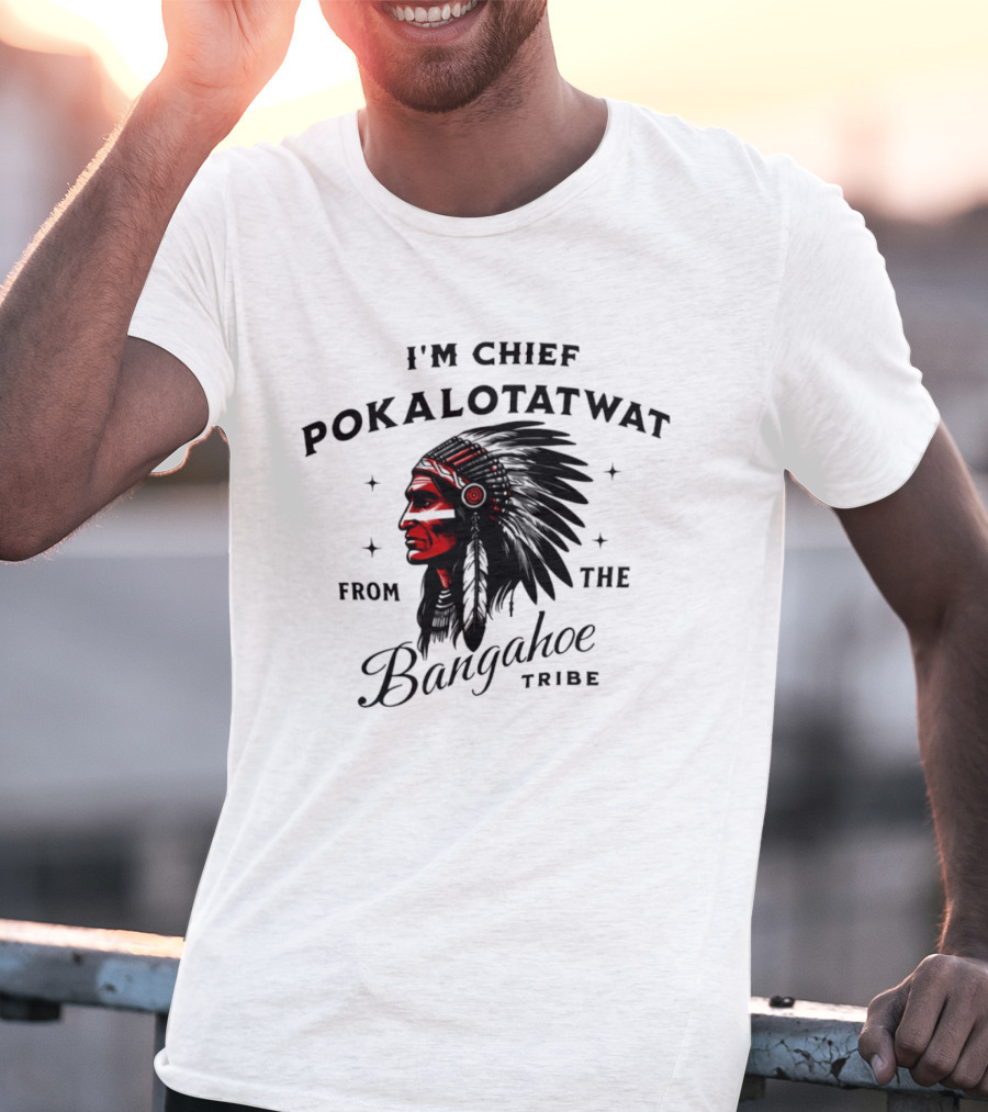 I'm Chief Pokalotatwat From The Bangahoe Tribe T-Shirt
