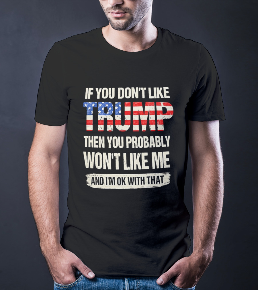 If You Don't Like Trump Then You Probably Won't Like Me And I'm Ok With That T-Shirt