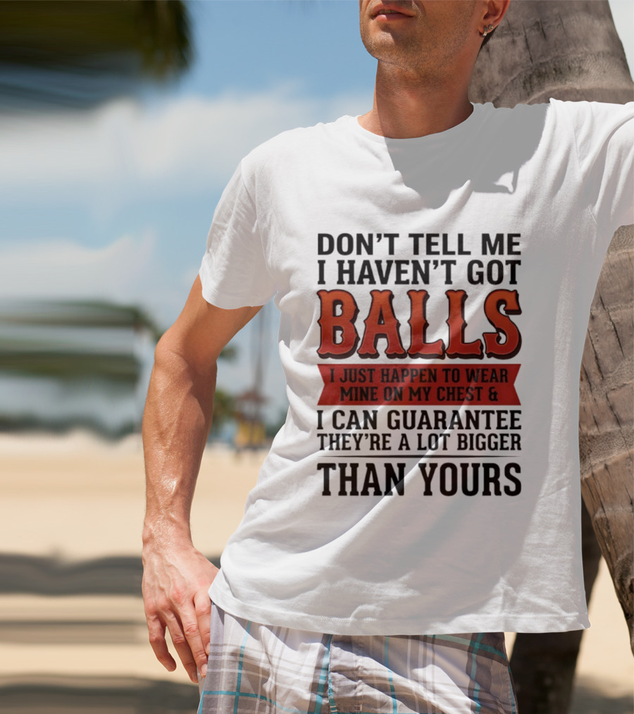 Don't Tell Me I Haven't Got Balls I Just Happen To Wear Mine On My Chest & I Can Guarantee They're A Lot Bigger Than Yours T-Shirt
