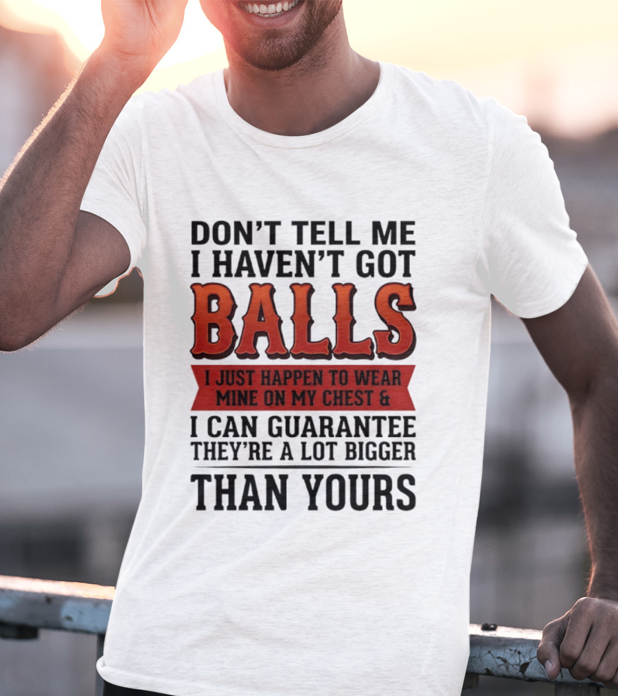 Don't Tell Me I Haven't Got Balls I Just Happen To Wear Mine On My Chest & I Can Guarantee They're A Lot Bigger Than Yours T-Shirt