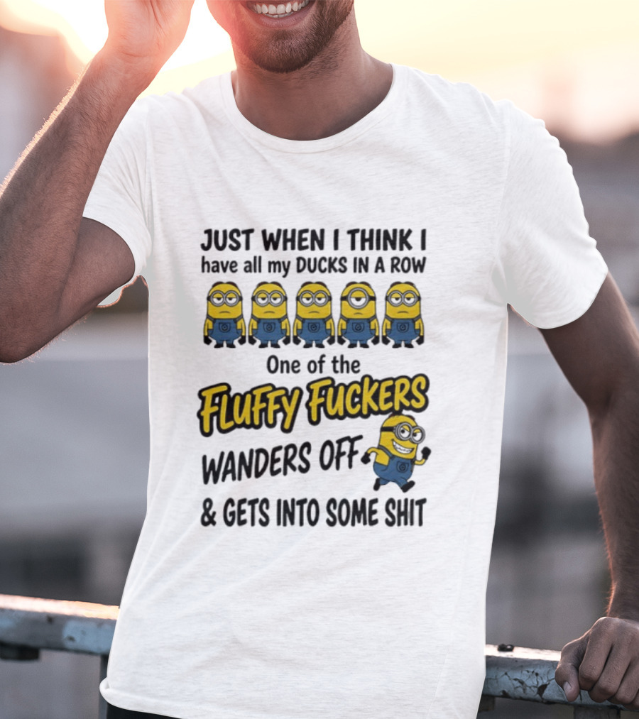 Just When I Think I Have All My Ducks In A Row One Of The Fluffy Fuckers Wanders Off And Gets Into Some Shit T-Shirt