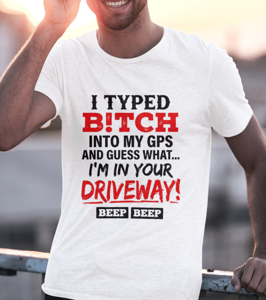 I Typed B!tch Into My GPS And Guess What I'm In Your Driveway Beep Beep T-Shirt