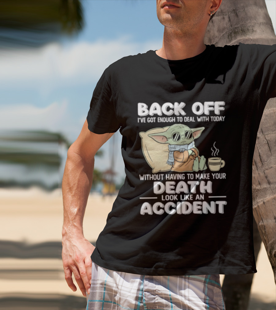 Back Off I've Got Enough To Deal With Today Without Having To Make Your Death Look Like An Accident Grogu And Coffee T-Shirt