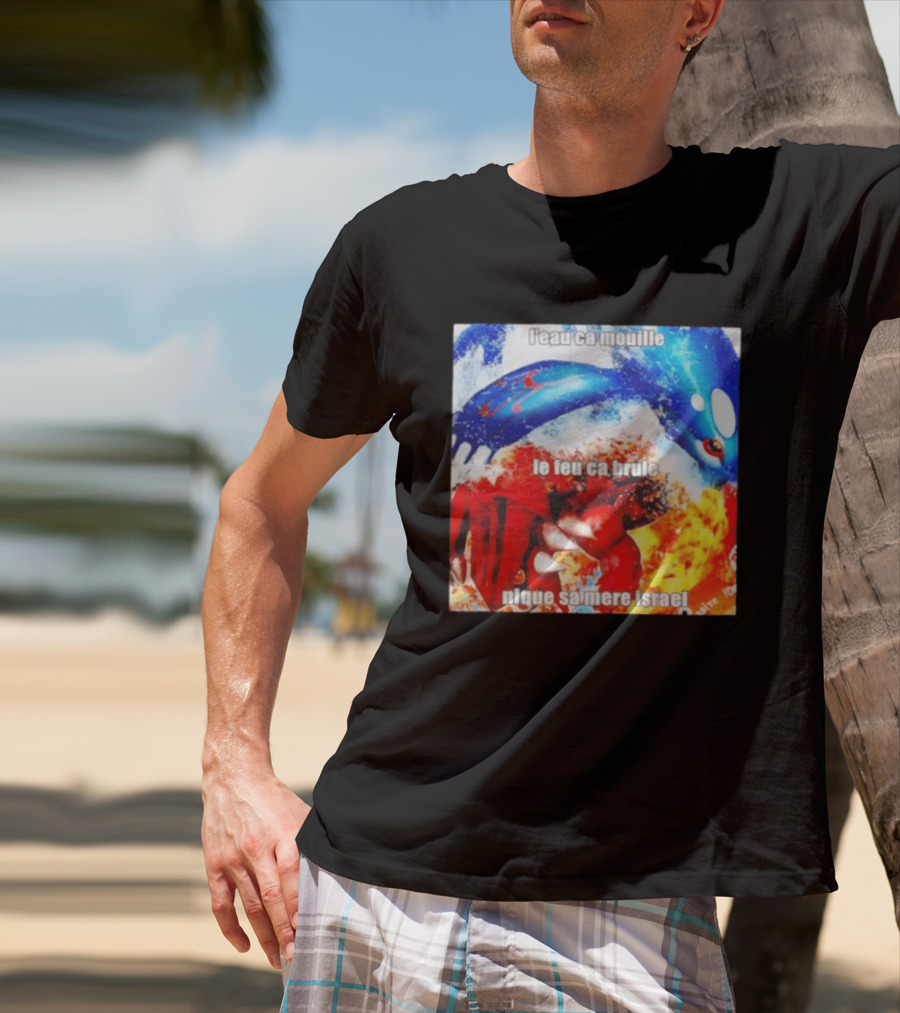 L'eau Ca Mouille Le Feu Ca Brule Nique Sa Mere Israel Kyogre Groudon T-Shirt