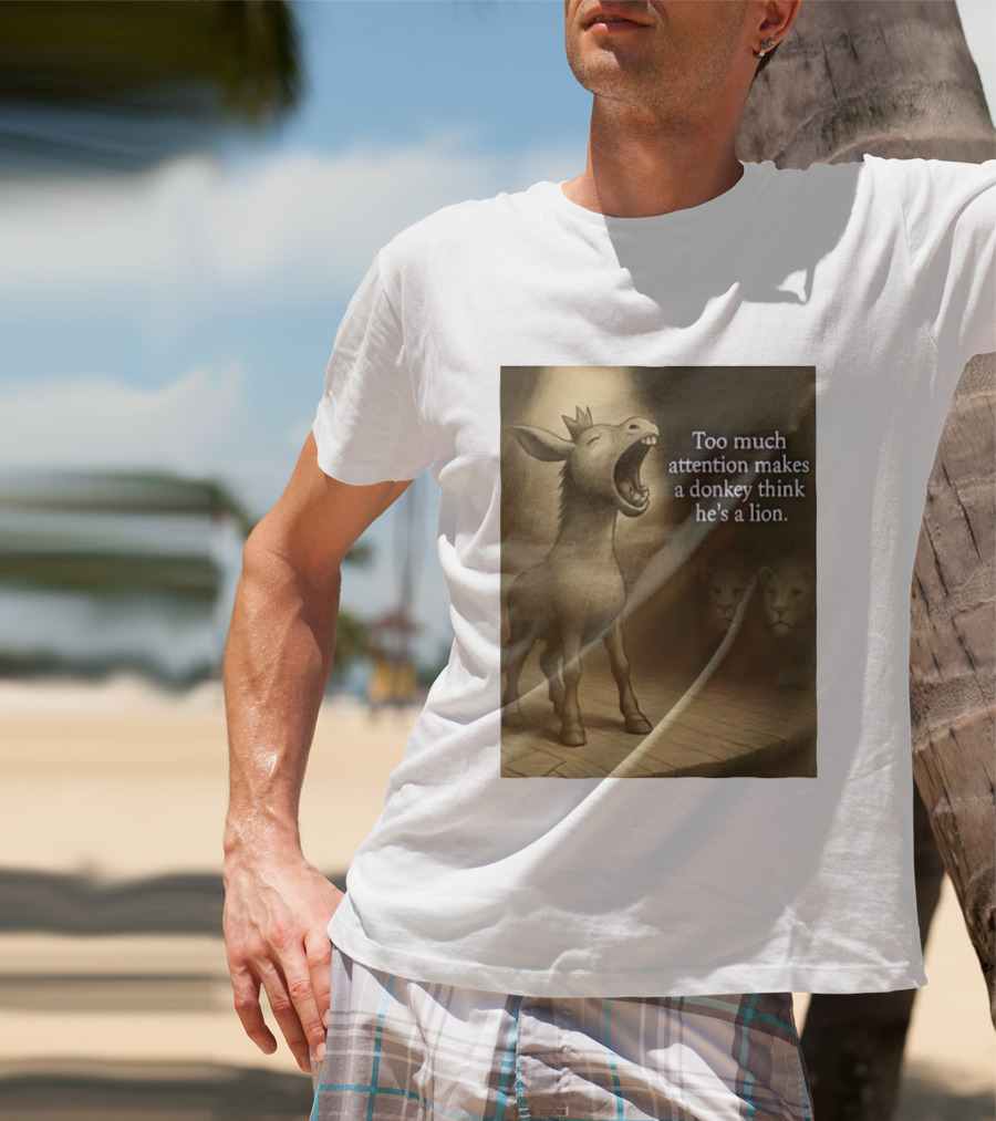 Too Much Attention Makes A Donkey Think He's A Lion Braying Wisdom T-Shirt