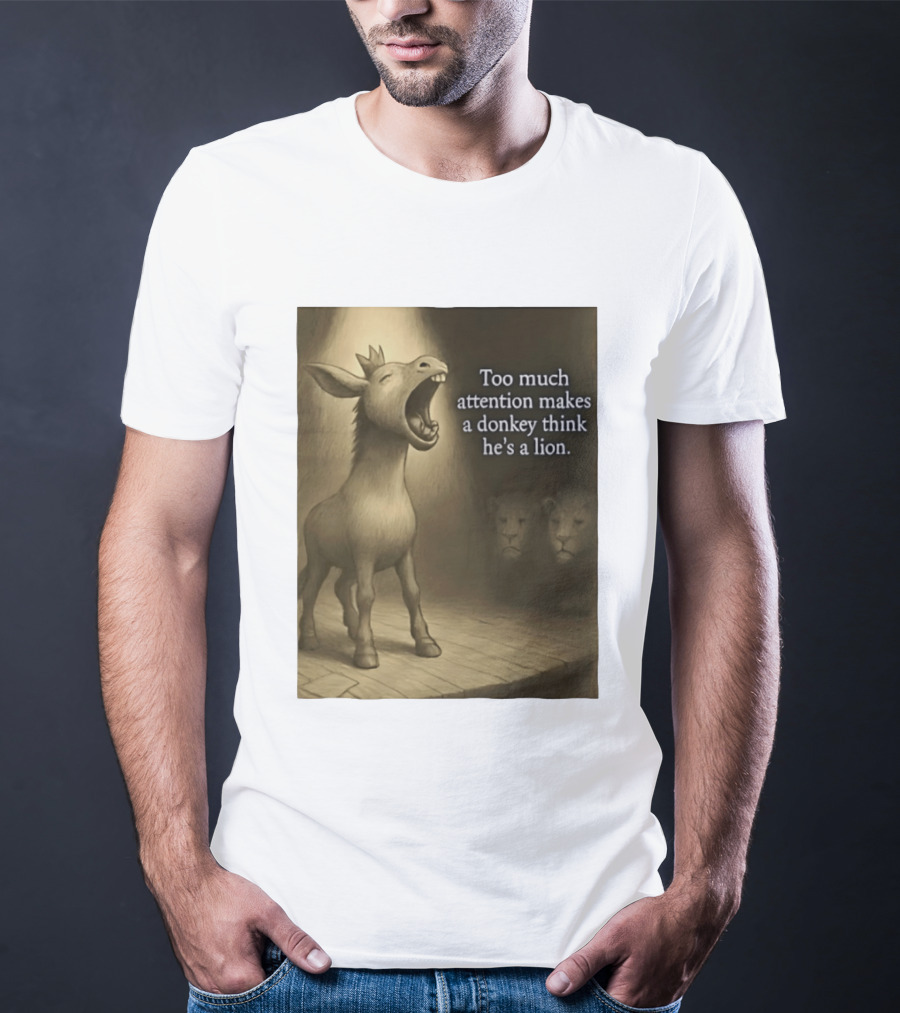 Too Much Attention Makes A Donkey Think He's A Lion Braying Wisdom T-Shirt