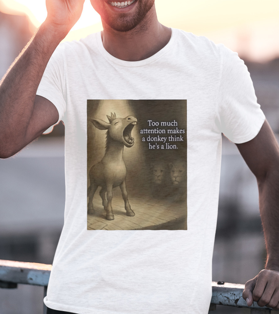 Too Much Attention Makes A Donkey Think He's A Lion Braying Wisdom T-Shirt