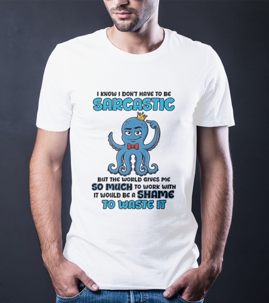 I Know I Don't Have To Be Sarcastic Squid Fun World Gives Me So Much To Work With Shame To Waste It T-Shirt