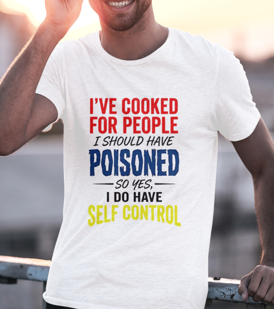 I've Cooked For People I Should Have Poisoned So Yes I Do Have Self Control T-Shirt