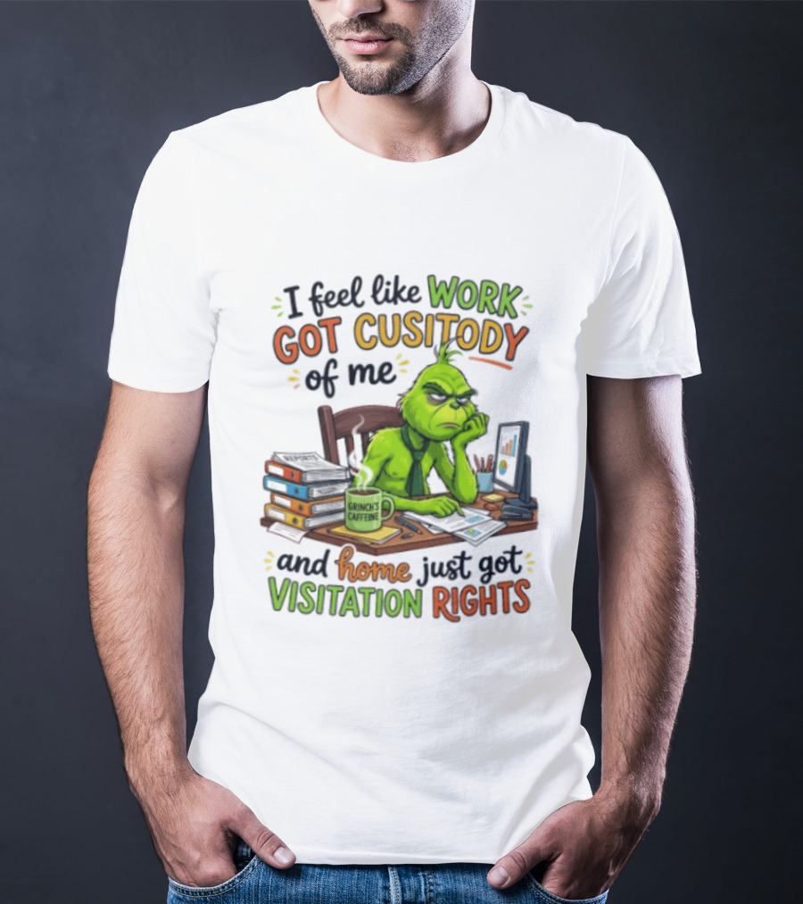 I Feel Like Work Got Custody Of Me Grinch Home Just Got Visitation Rights T-Shirt