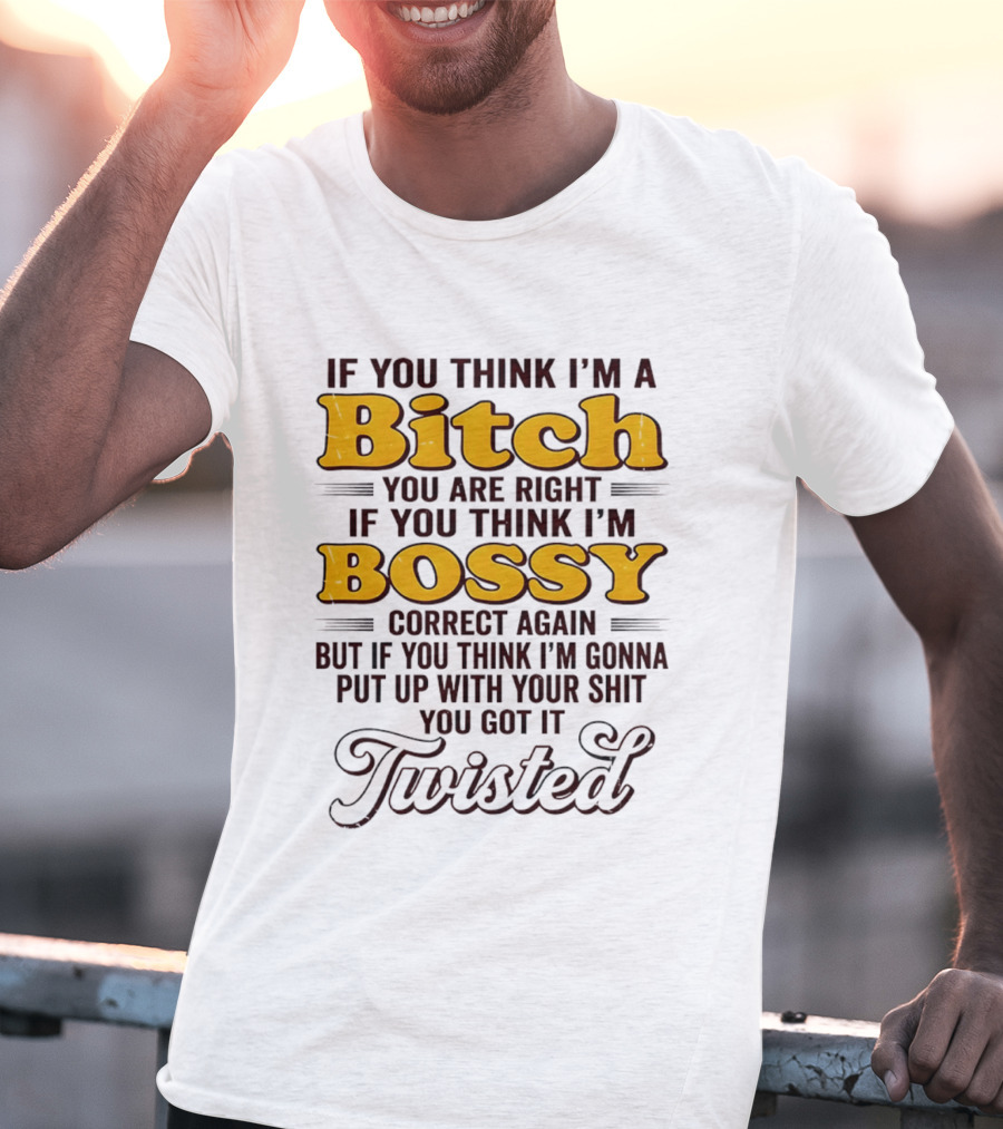 If You Think I'm A Bitch You Are Right Bossy Correct Again Twisted T-Shirt