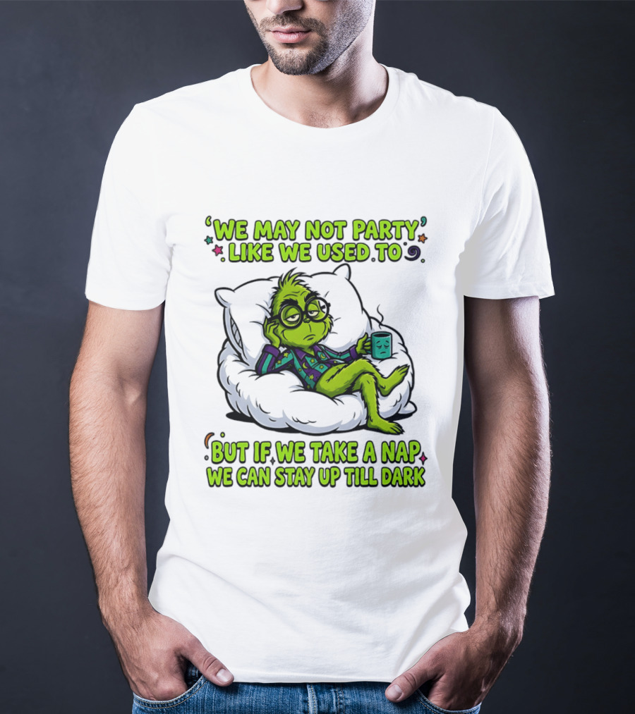 We May Not Party Like We Used To Grinch Nap Stay Up Till Dark T-Shirt