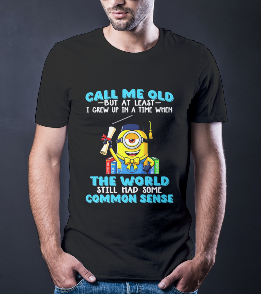 Call Me Old But At Least I Grew Up In A Time When The World Still Had Some Common Sense Minion Graduation T-Shirt
