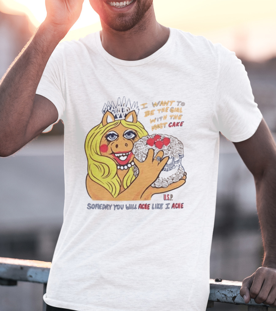 I Want To Be The Girl With The Most Cake Miss Piggy Parody Someday You Will Ache Like I Ache T-Shirt