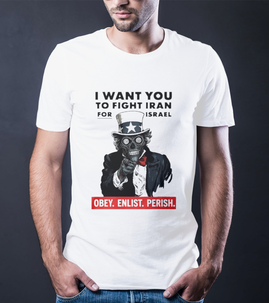 I Want You To Fight Iran For Israel Uncle Sam Skull Obey Enlist Perish 2026 T-Shirt
