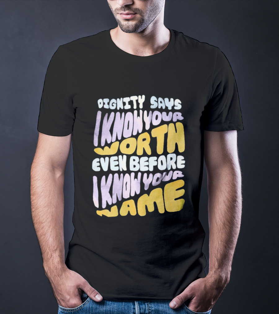 Dignity Says I Know Your Worth Even Before I Know Your Name T-Shirt