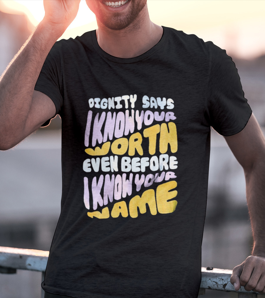 Dignity Says I Know Your Worth Even Before I Know Your Name T-Shirt