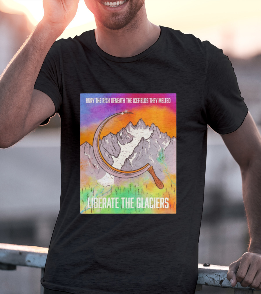 Bury The Rich Beneath The Icefields They Melted Liberate The Glaciers T-Shirt