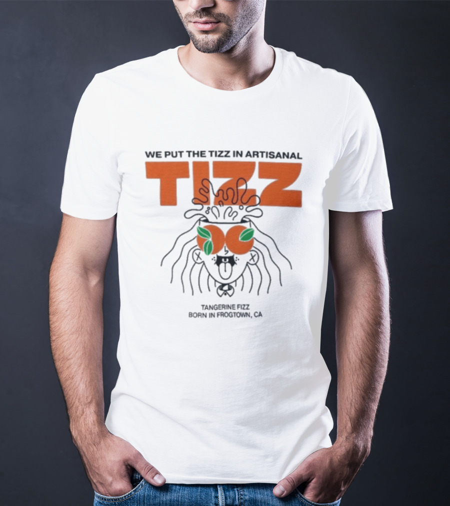 Tizz We Put The Tizz In Artisanal Tangerine Fizz Born In Frogtown CA T-Shirt