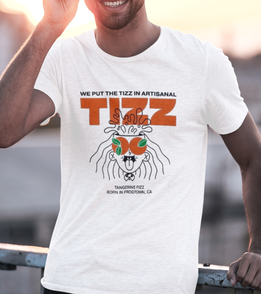Tizz We Put The Tizz In Artisanal Tangerine Fizz Born In Frogtown CA T-Shirt