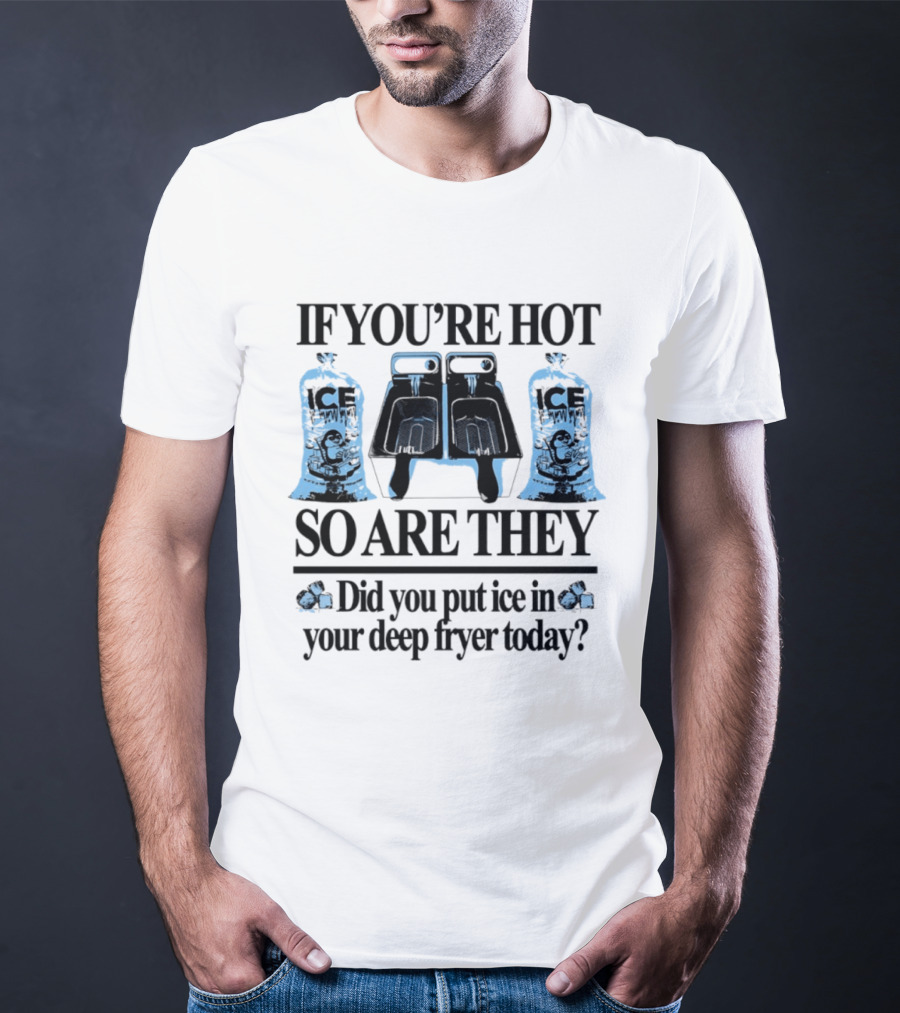 If You're Hot So Are They Did You Put Ice In Your Deep Fryer Today T-Shirt