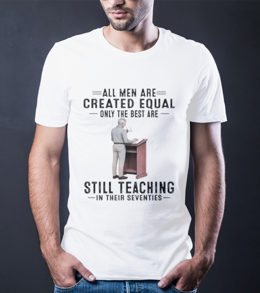 All Men Are Created Equal Only The Best Are Still Teaching In Their Seventies Teacher Lectern T-Shirt