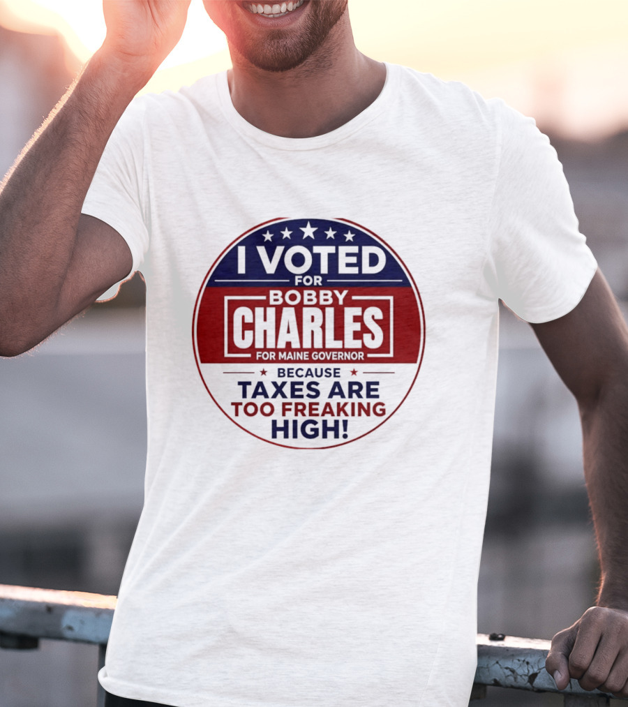 I Voted For Bobby Charles For Maine Governor Because Taxes Are Too Freaking High T-Shirt