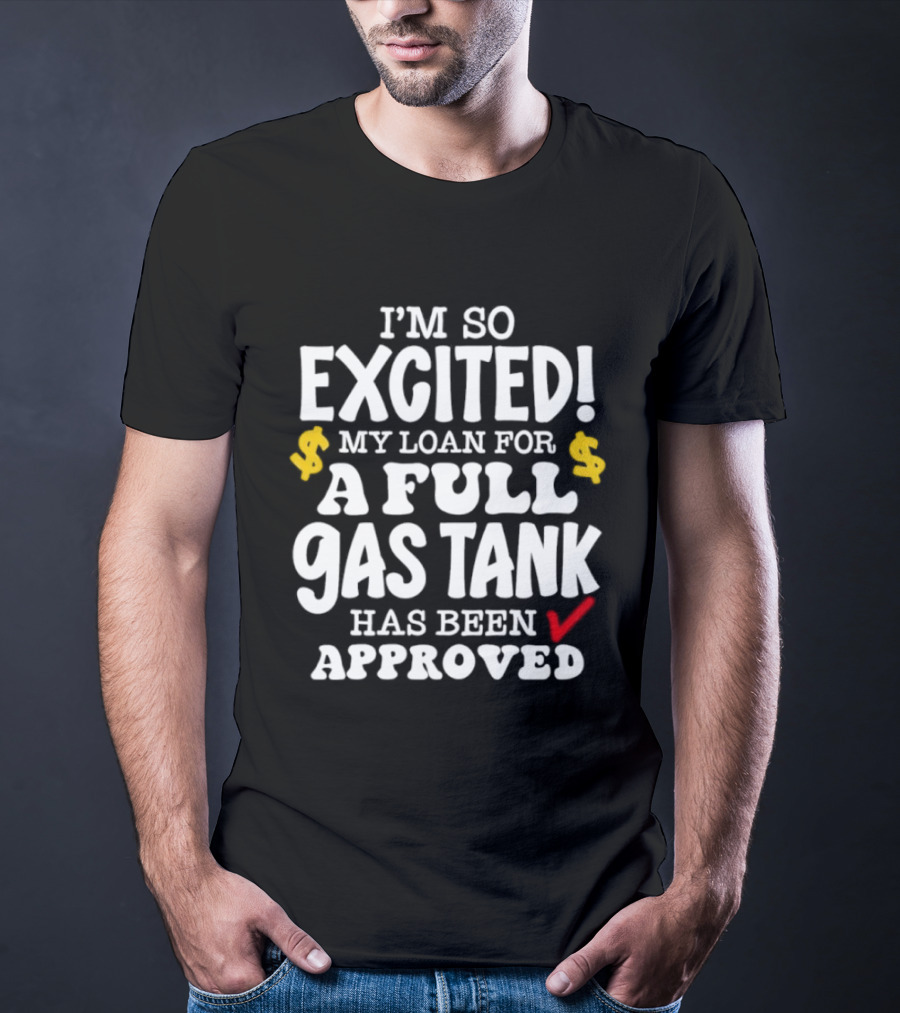 I'm So Excited My Loan For A Full Gas Tank Has Been Approved T-Shirt