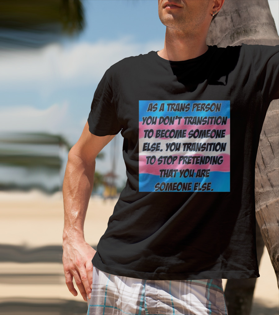 As A Trans Person You Transition To Stop Pretending You Are Someone Else T-Shirt