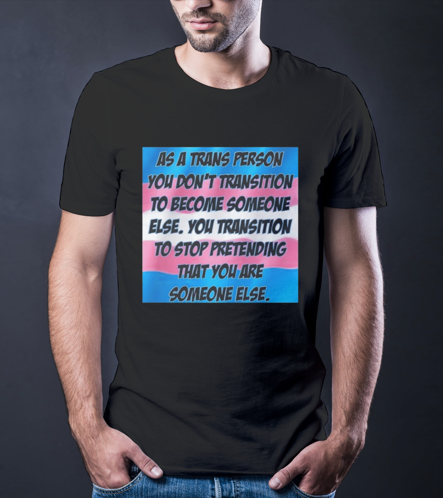 As A Trans Person You Transition To Stop Pretending You Are Someone Else T-Shirt