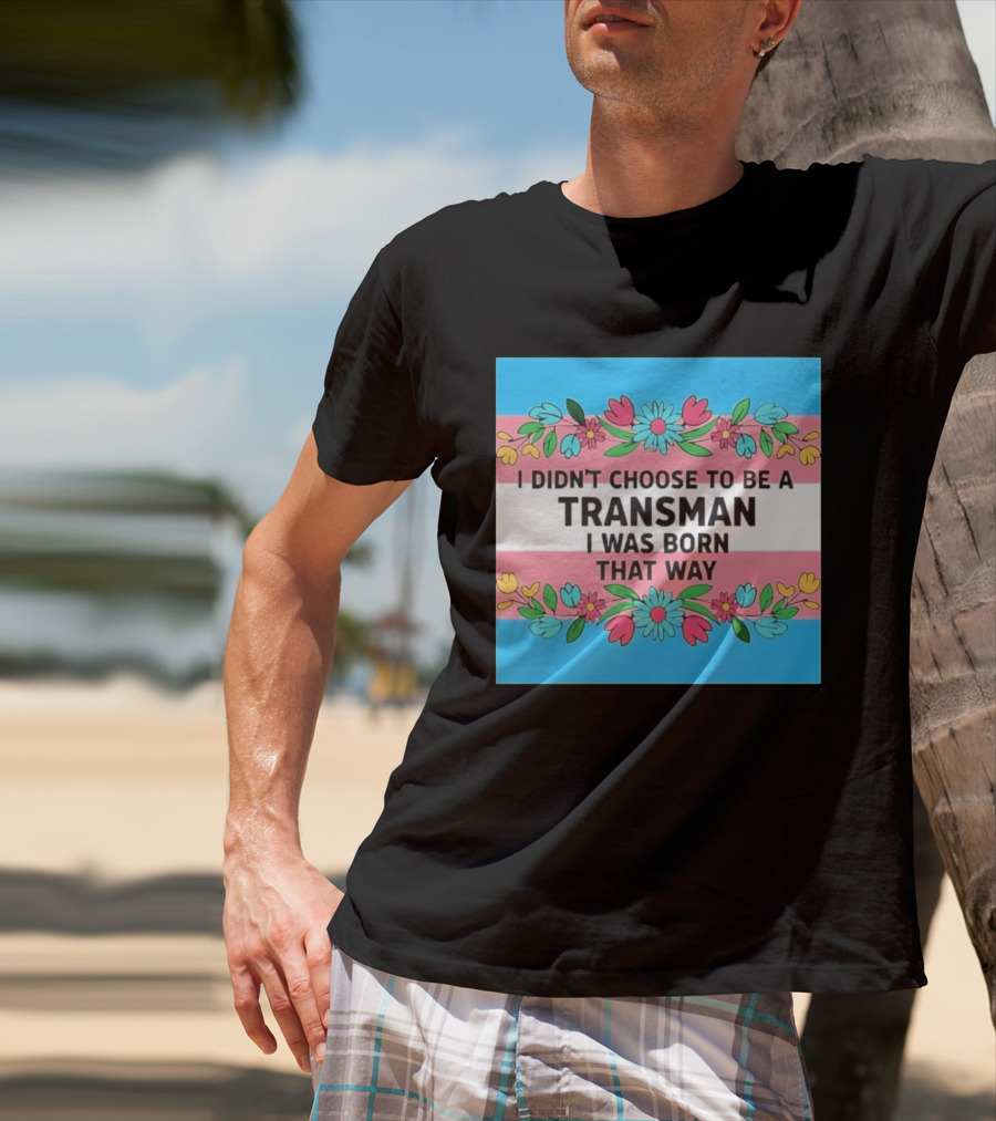 I Didn't Choose To Be A Transman I Was Born That Way Transgender Pride Flowers T-Shirt