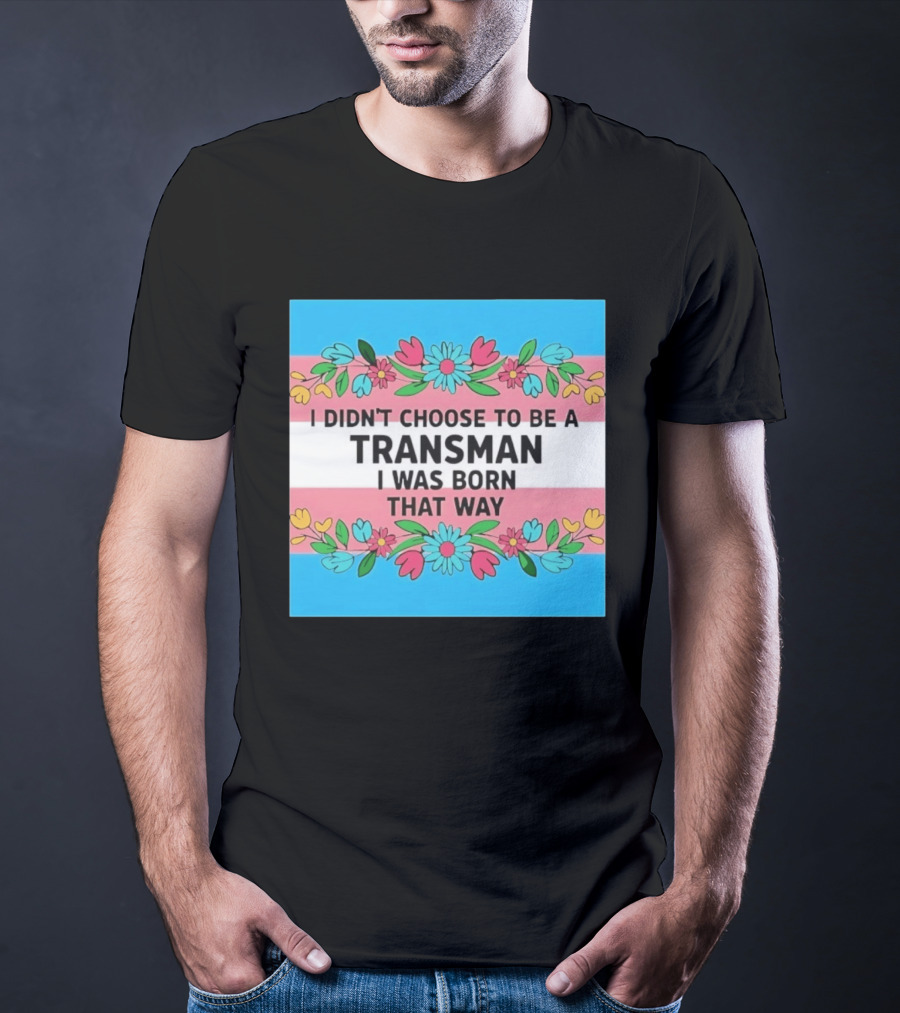 I Didn't Choose To Be A Transman I Was Born That Way Transgender Pride Flowers T-Shirt