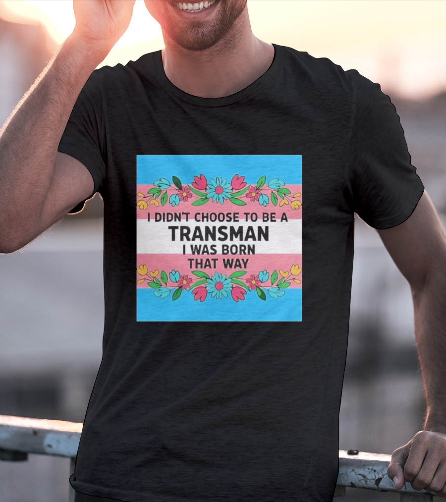 I Didn't Choose To Be A Transman I Was Born That Way Transgender Pride Flowers T-Shirt