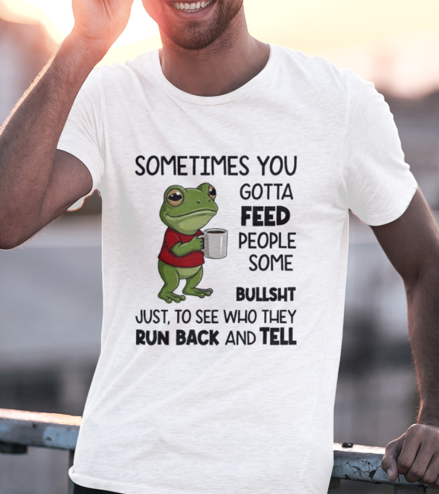 Frog Sometimes You Gotta Feed People Some Bullshit Just To See Who They Run Back And Tell T-Shirt