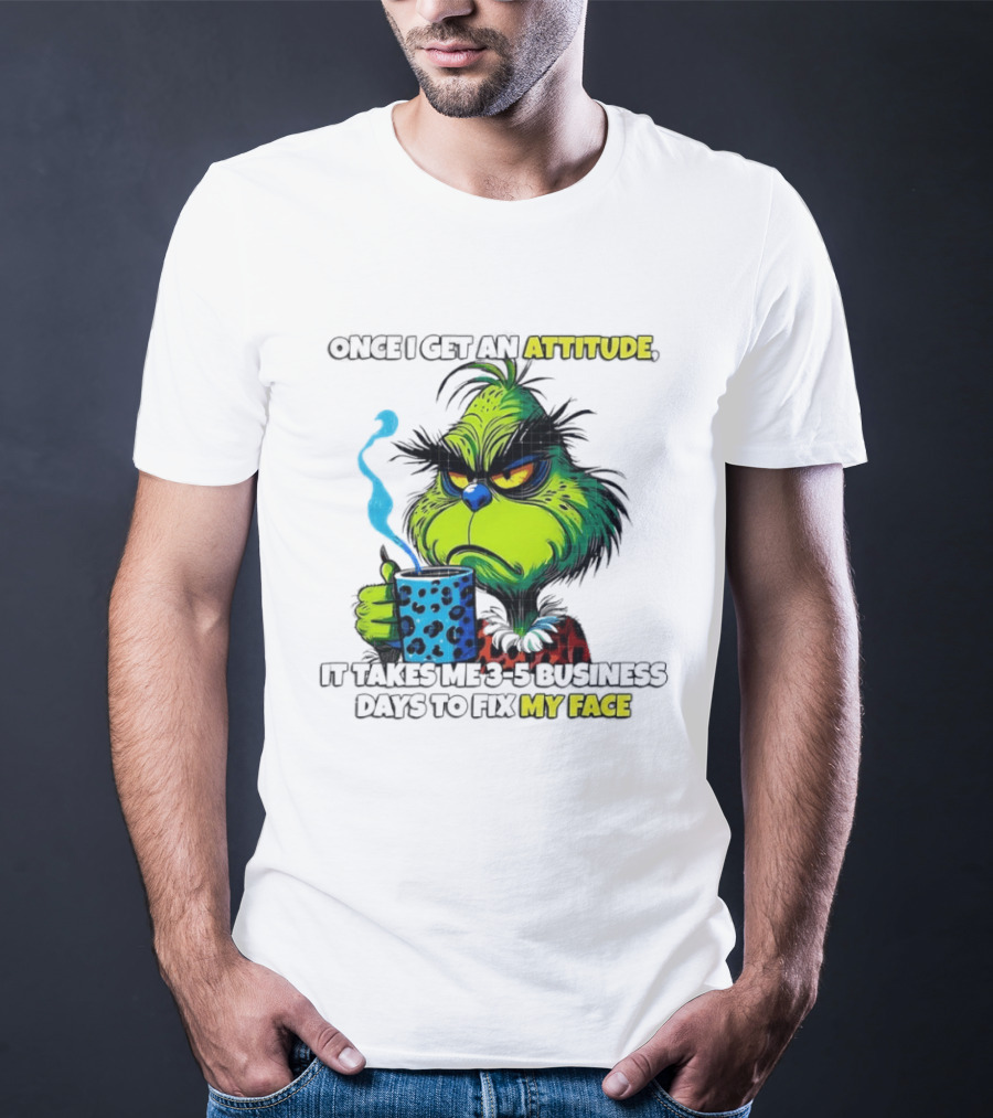 Grinch Dr Seuss Once I Get An Attitude It Takes Me 3 5 Business Days To Fix My Face T-Shirt