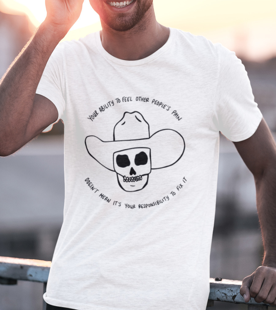 Your Ability To Feel Other People's Pain Doesn't Mean It's Your Responsibility Cowboy Skull T-Shirt