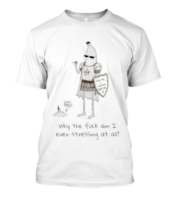 Banana Knight Why The F*ck Am I Even Stressing At All Quirky Humor Medieval Banana Warrior T-Shirt