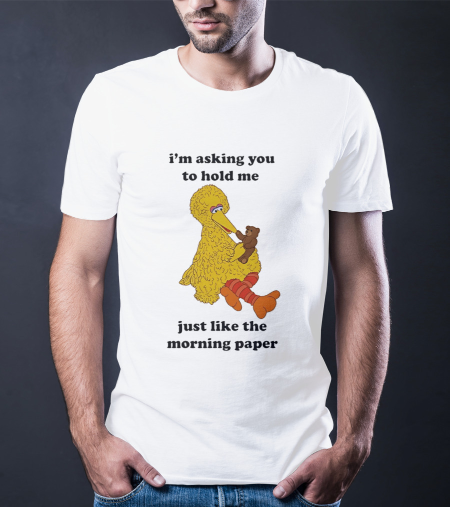 I'm Asking You To Hold Me Just Like The Morning Paper Cartoon Big Bird Holding Teddy Bear T-Shirt