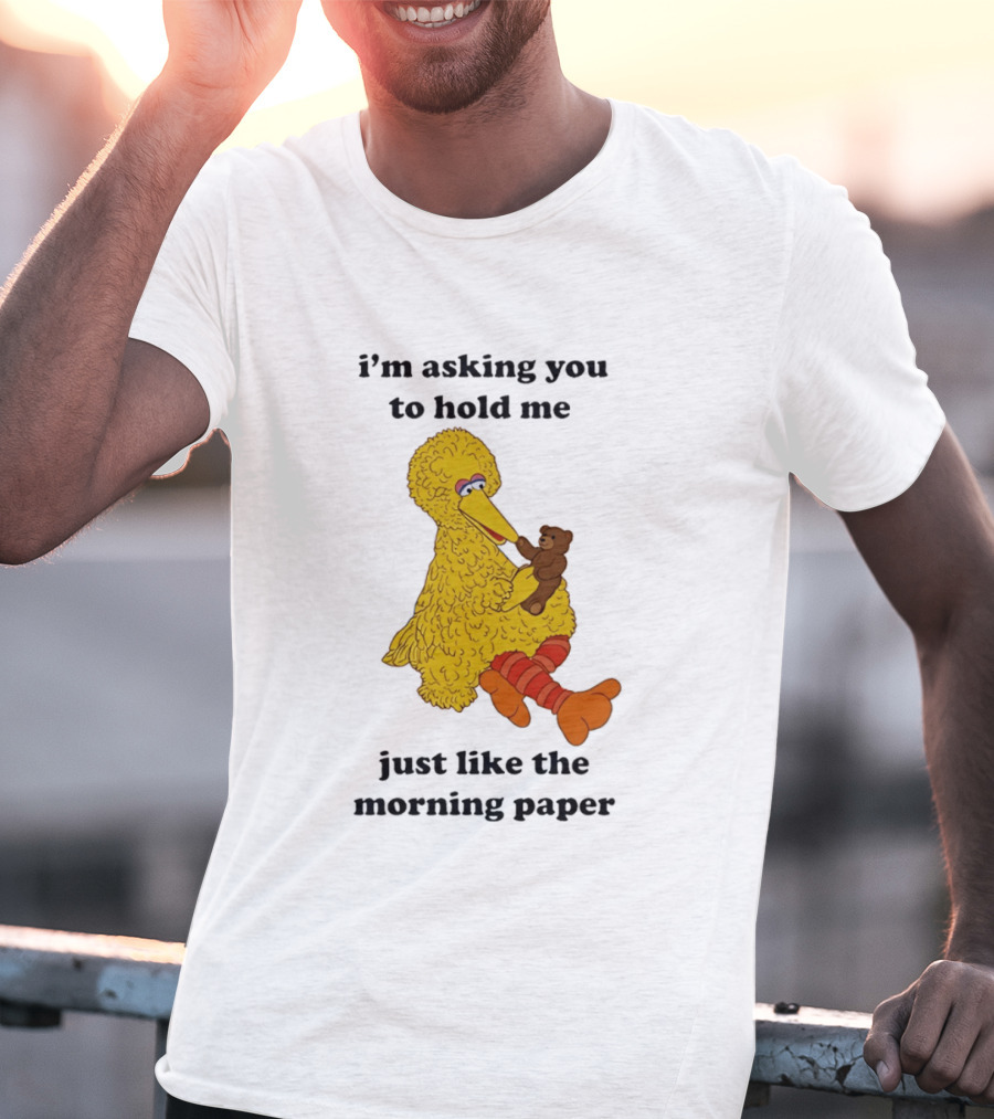 I'm Asking You To Hold Me Just Like The Morning Paper Cartoon Big Bird Holding Teddy Bear T-Shirt