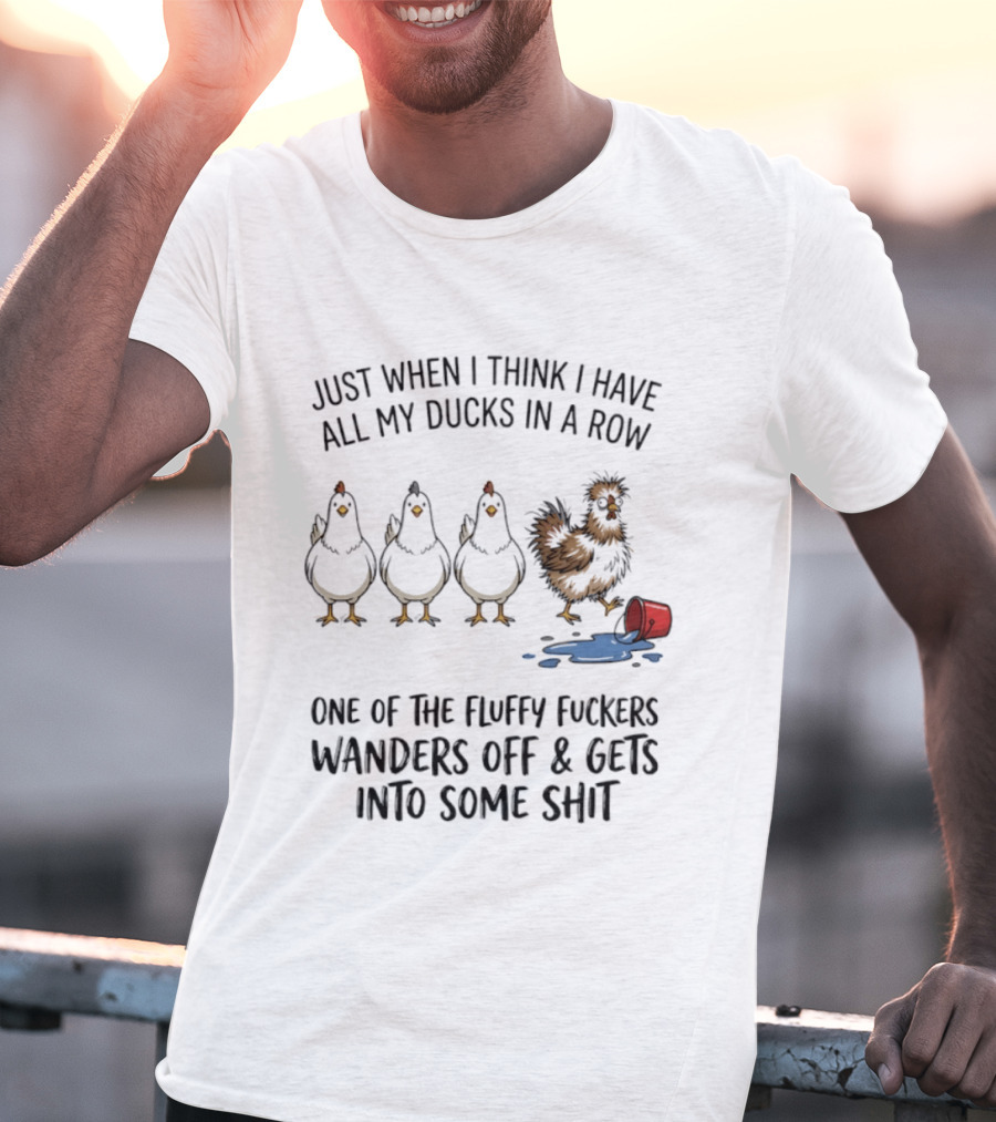 Just When I Think I Have All My Ducks In A Row One Of The Fluffy Fuckers Wanders Off And Gets Into Some Shit T-Shirt