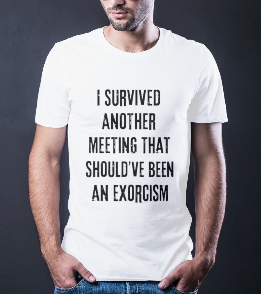 I Survived Another Meeting That Should've Been An Exorcism T-Shirt