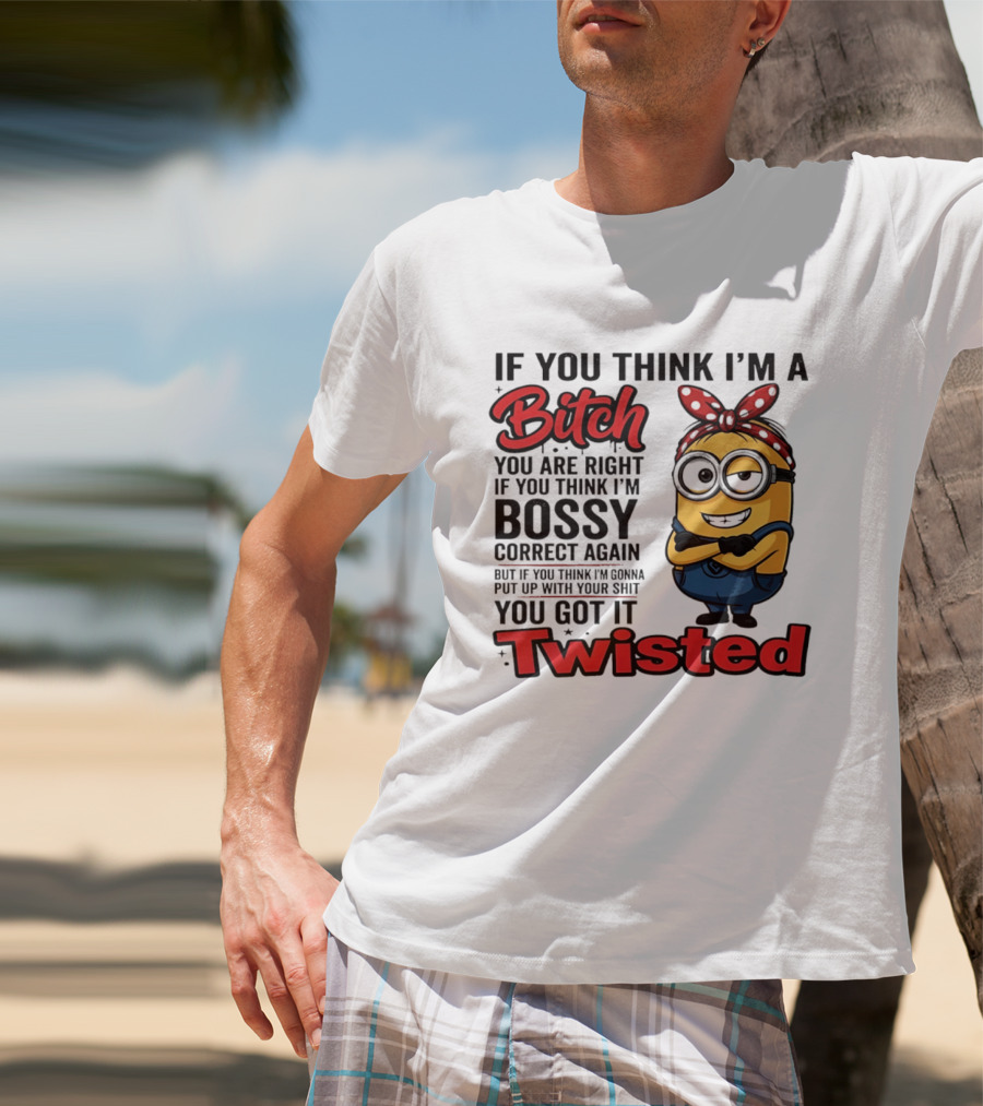 If You Think I'm A Bitch You Are Right Bossy Minion You Got It Twisted T-Shirt