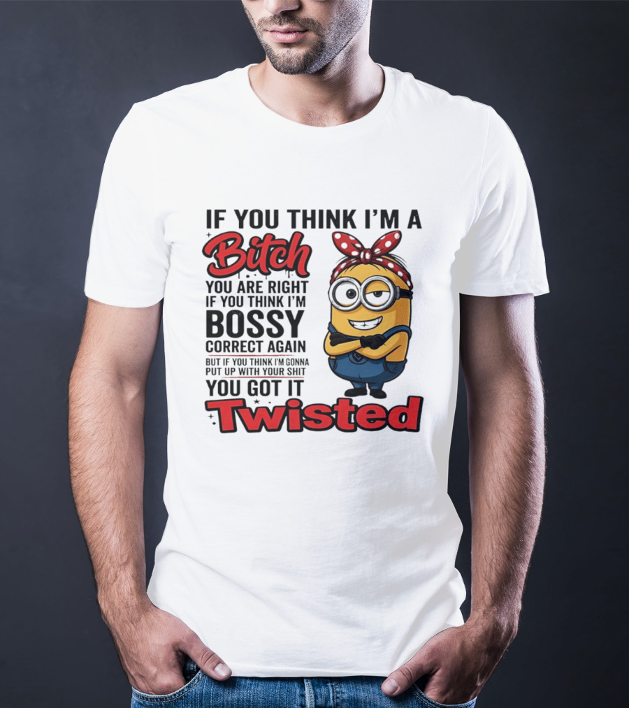 If You Think I'm A Bitch You Are Right Bossy Minion You Got It Twisted T-Shirt